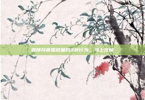 毁掉抖音播放量的3种行为，马上改掉