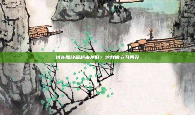 抖音播放量越来越低？这样做立马回升