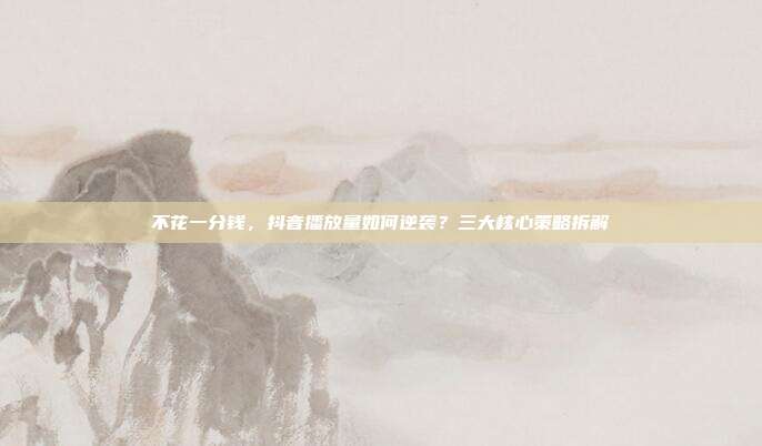 不花一分钱，抖音播放量如何逆袭？三大核心策略拆解