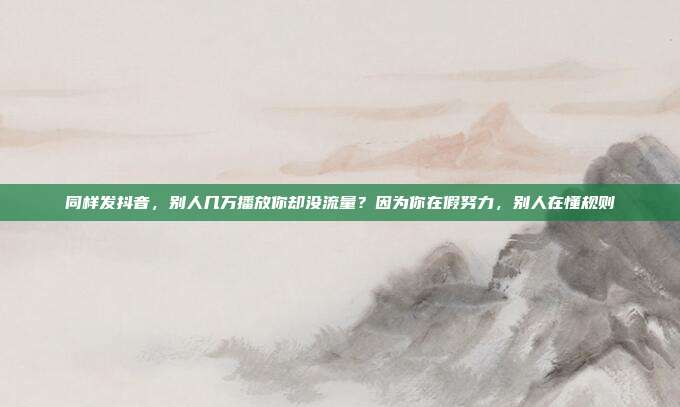 同样发抖音，别人几万播放你却没流量？因为你在假努力，别人在懂规则