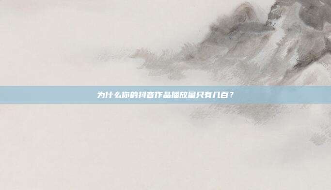 为什么你的抖音作品播放量只有几百？