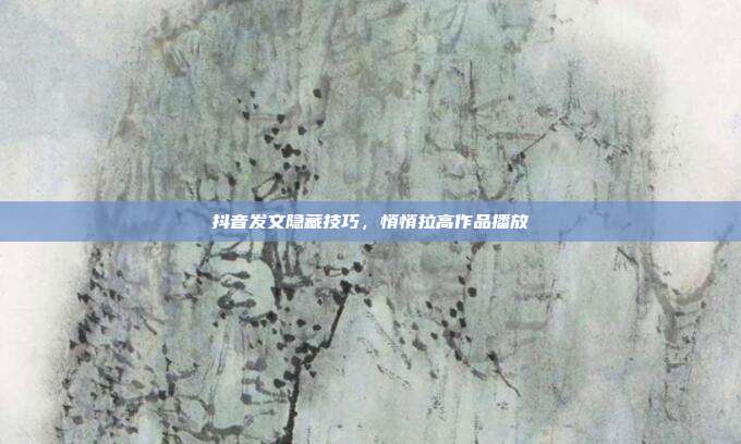抖音发文隐藏技巧，悄悄拉高作品播放