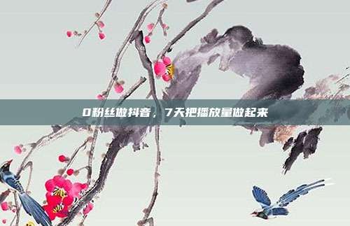 0粉丝做抖音，7天把播放量做起来