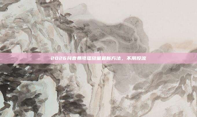 2026抖音暴涨播放量最新方法，不用投流