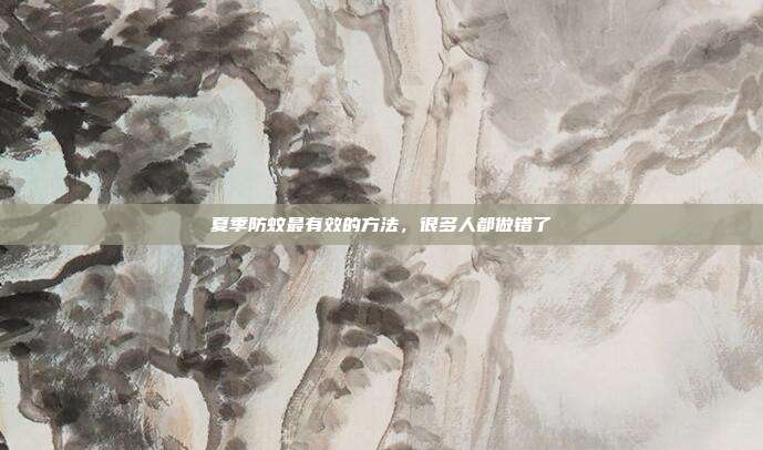 夏季防蚊最有效的方法，很多人都做错了