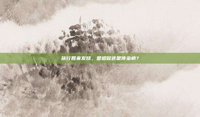 旅行回来发烧，是感冒还是传染病？