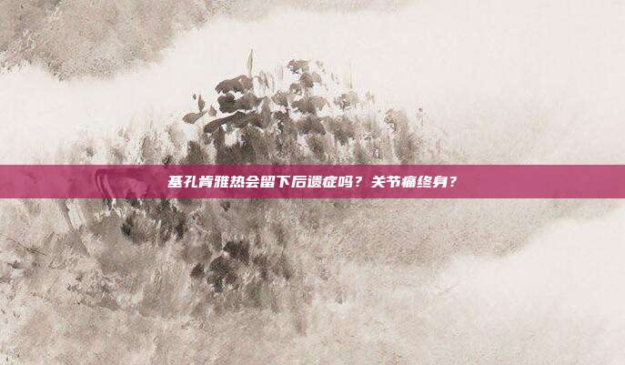 基孔肯雅热会留下后遗症吗？关节痛终身？