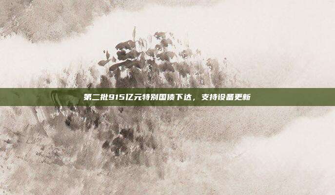 第二批915亿元特别国债下达，支持设备更新