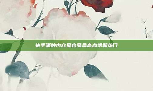 快手哪种内容最容易拿高点赞和热门