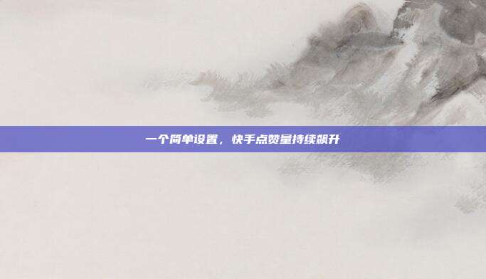 一个简单设置，快手点赞量持续飙升