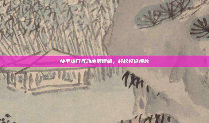 快手热门互动底层逻辑，轻松打造爆款