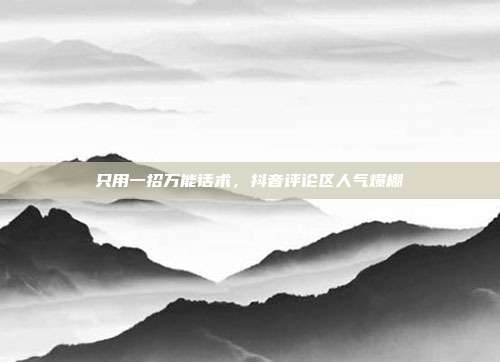 只用一招万能话术，抖音评论区人气爆棚