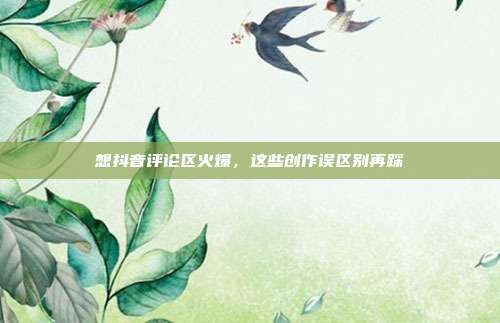 想抖音评论区火爆，这些创作误区别再踩