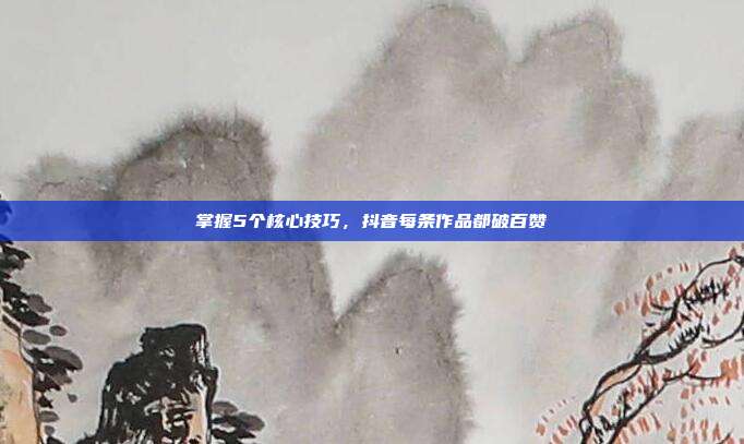 掌握5个核心技巧，抖音每条作品都破百赞