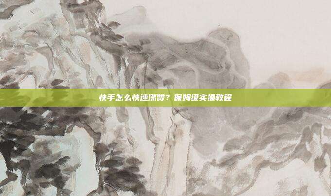 快手怎么快速涨赞？保姆级实操教程