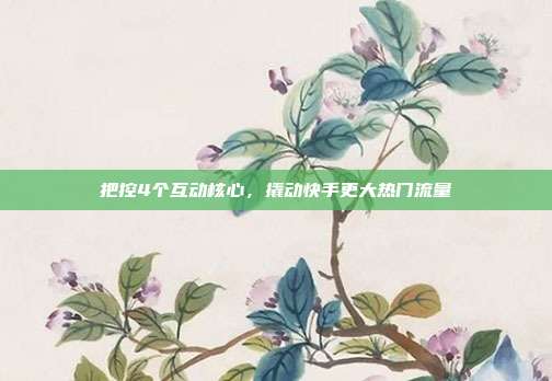 把控4个互动核心，撬动快手更大热门流量