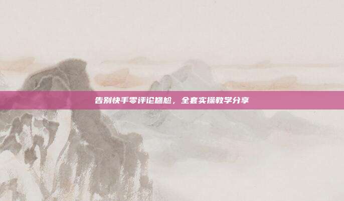 告别快手零评论尴尬，全套实操教学分享