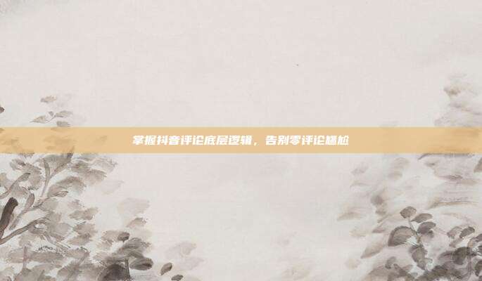 掌握抖音评论底层逻辑，告别零评论尴尬