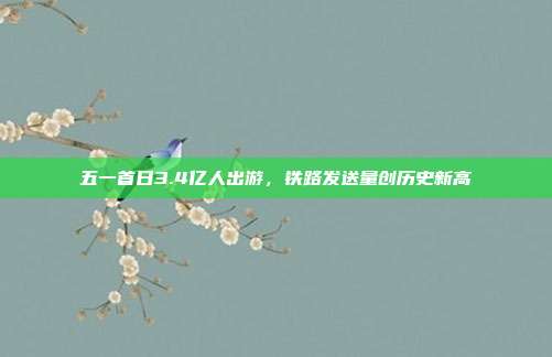 五一首日3.4亿人出游，铁路发送量创历史新高