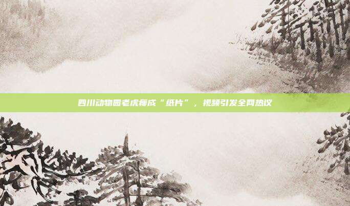 四川动物园老虎瘦成“纸片”，视频引发全网热议