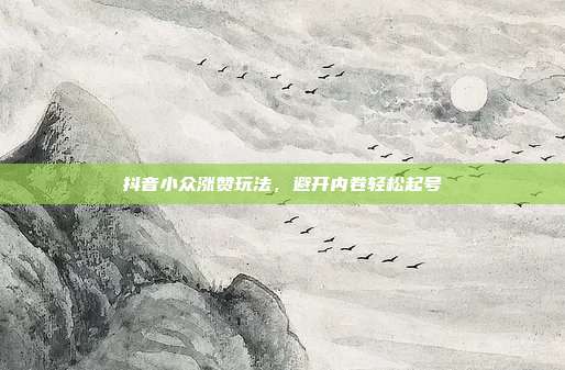 抖音小众涨赞玩法，避开内卷轻松起号