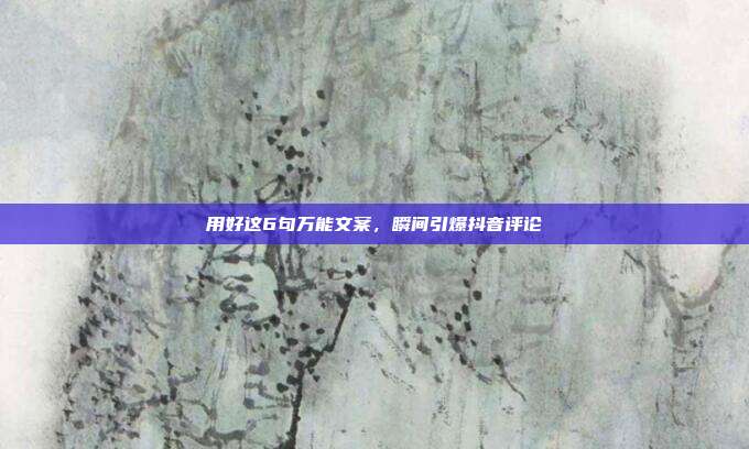 用好这6句万能文案，瞬间引爆抖音评论