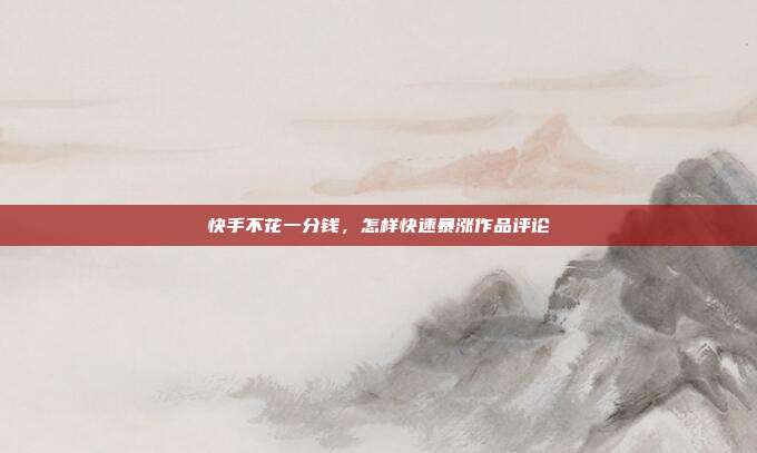 快手不花一分钱，怎样快速暴涨作品评论