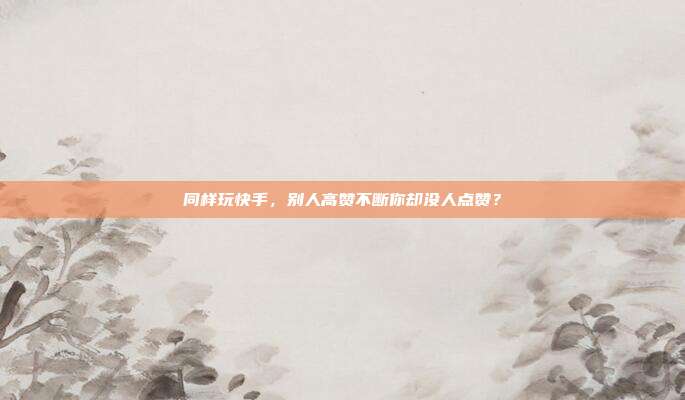 同样玩快手，别人高赞不断你却没人点赞？