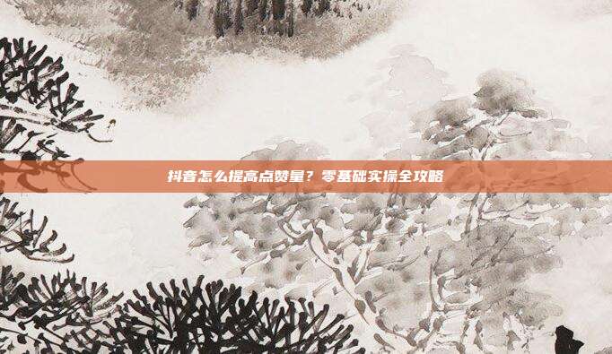抖音怎么提高点赞量？零基础实操全攻略