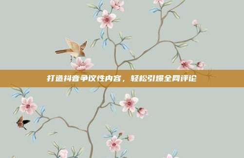 打造抖音争议性内容，轻松引爆全网评论