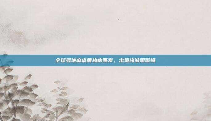 全球多地麻疹黄热病暴发，出境旅游需警惕