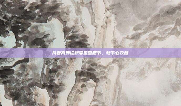 抖音高评论账号运营细节，新手必收藏