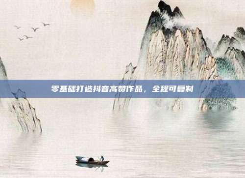 零基础打造抖音高赞作品，全程可复制