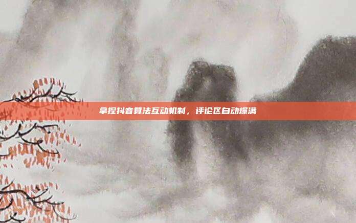 拿捏抖音算法互动机制，评论区自动爆满