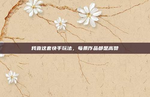 我靠这套快手玩法，每条作品都是高赞