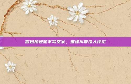 盲目拍视频不写文案，难怪抖音没人评论