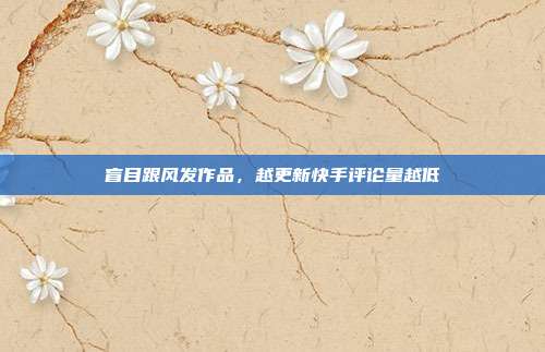 盲目跟风发作品，越更新快手评论量越低