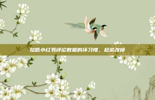 拉低小红书评论数据的坏习惯，赶紧改掉