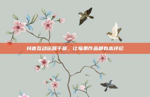 抖音互动运营干货，让每条作品都有高评论