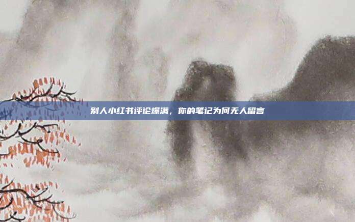 别人小红书评论爆满，你的笔记为何无人留言