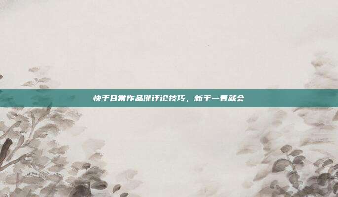 快手日常作品涨评论技巧，新手一看就会
