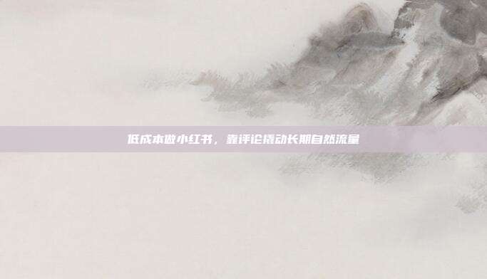 低成本做小红书，靠评论撬动长期自然流量