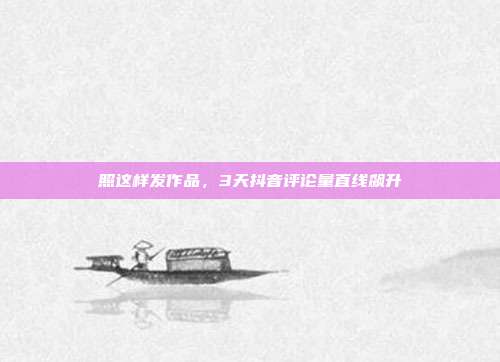 照这样发作品，3天抖音评论量直线飙升