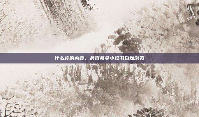 什么样的内容，最容易拿小红书自然浏览