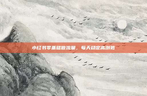 小红书零基础做流量,每天稳定高浏览