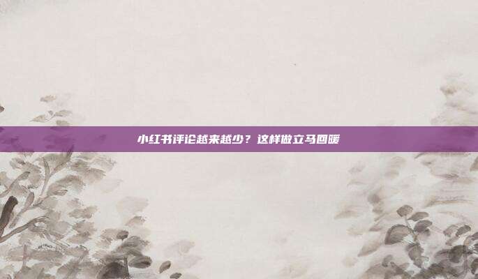 小红书评论越来越少？这样做立马回暖