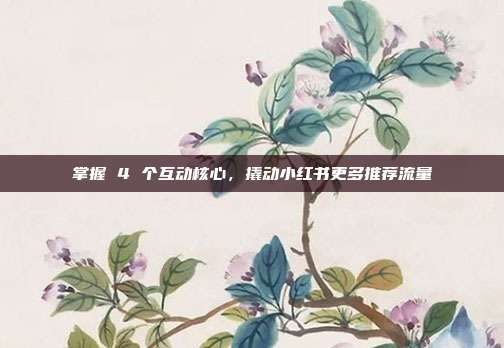 掌握 4 个互动核心，撬动小红书更多推荐流量