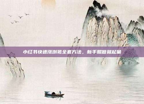 小红书快速涨浏览全套方法,新手照做就起量