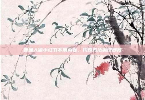 普通人做小红书不用内卷，找对方法就涨浏览