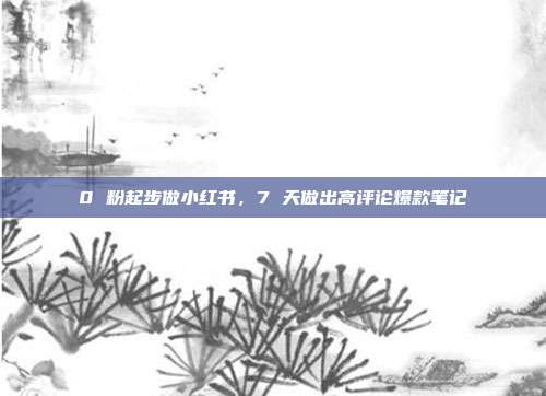0 粉起步做小红书，7 天做出高评论爆款笔记